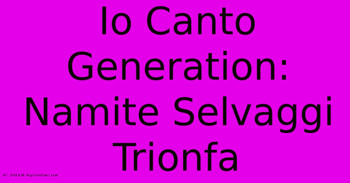 Io Canto Generation: Namite Selvaggi Trionfa 