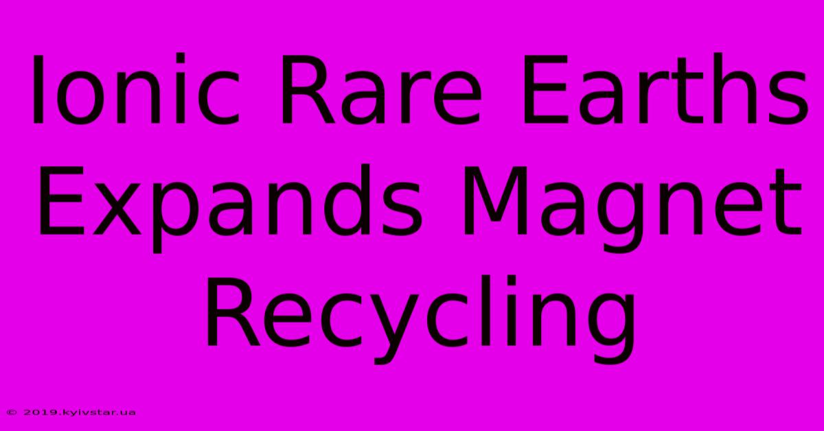 Ionic Rare Earths Expands Magnet Recycling