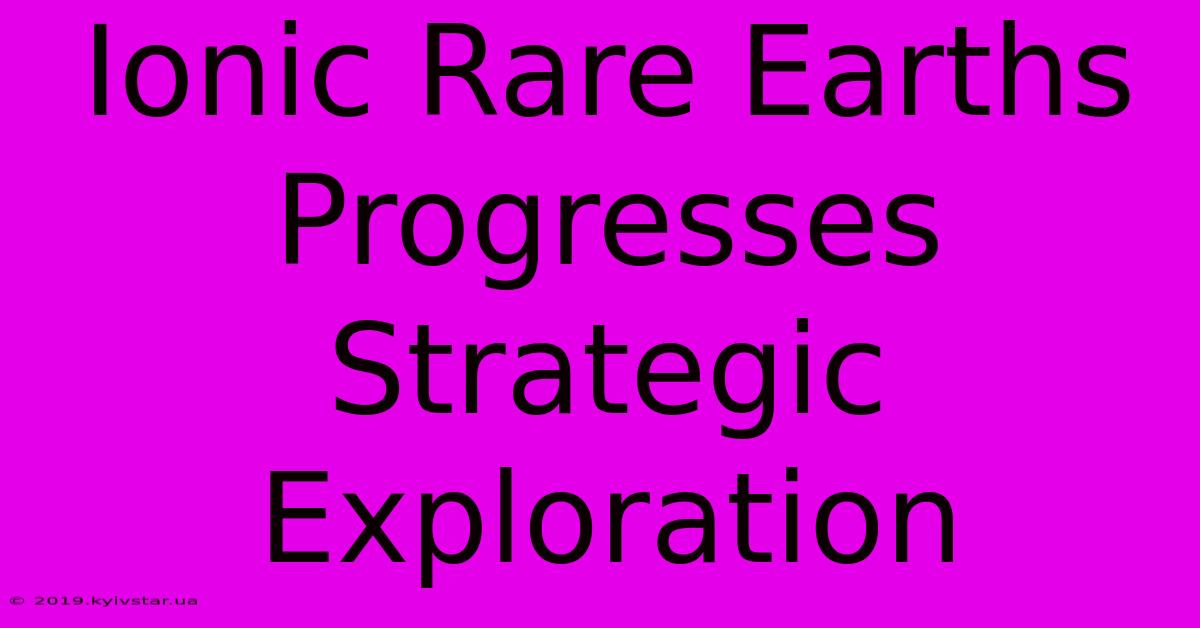 Ionic Rare Earths Progresses Strategic Exploration 