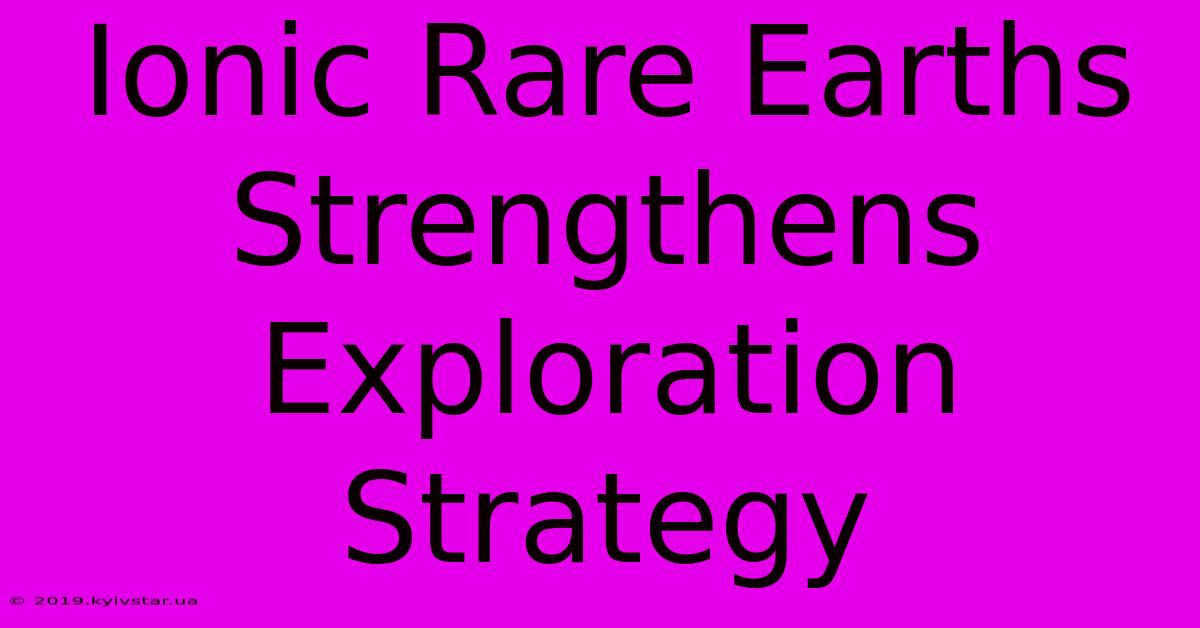 Ionic Rare Earths Strengthens Exploration Strategy