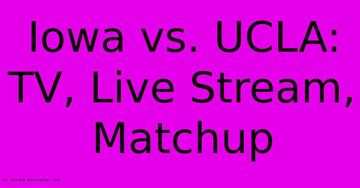 Iowa Vs. UCLA: TV, Live Stream, Matchup 