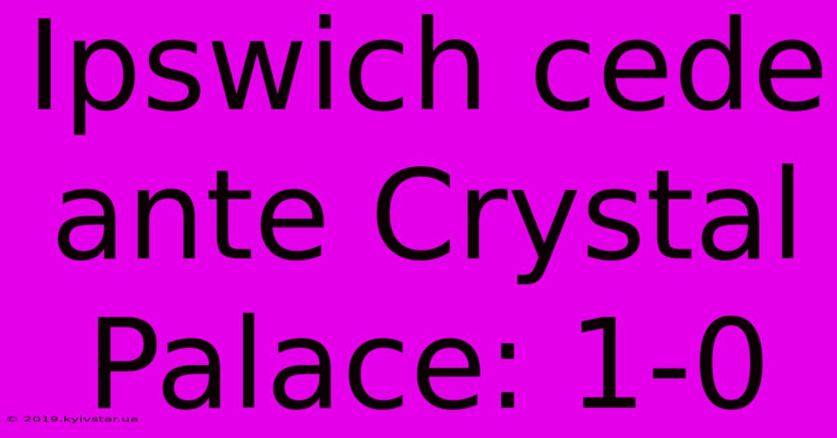 Ipswich Cede Ante Crystal Palace: 1-0