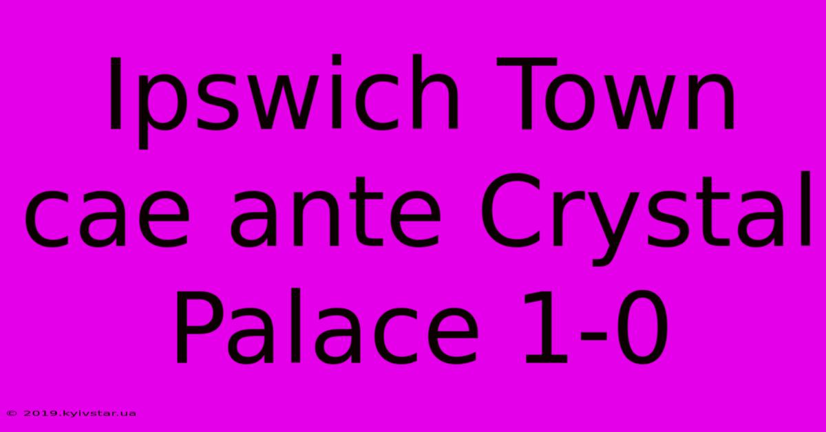 Ipswich Town Cae Ante Crystal Palace 1-0