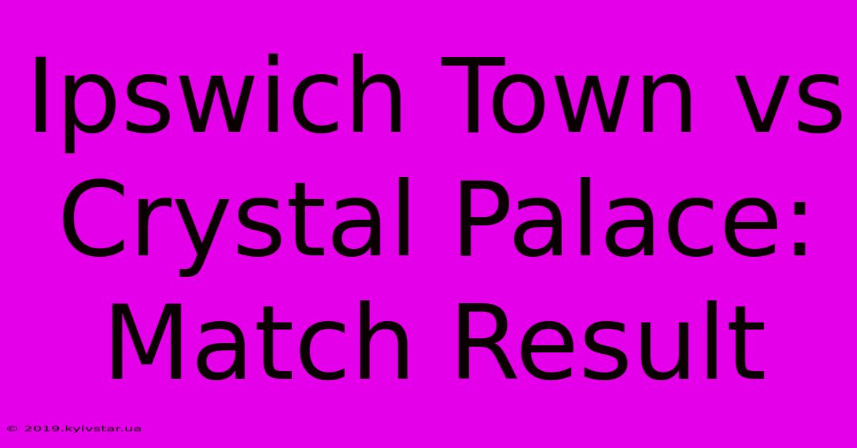 Ipswich Town Vs Crystal Palace: Match Result