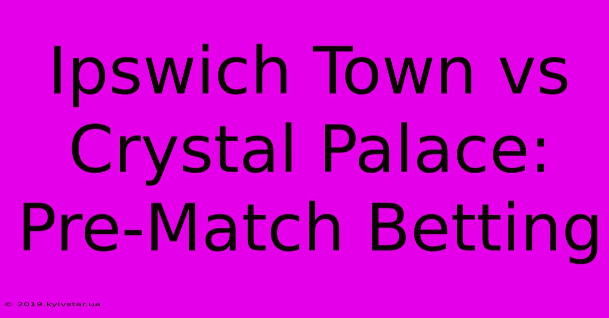 Ipswich Town Vs Crystal Palace: Pre-Match Betting