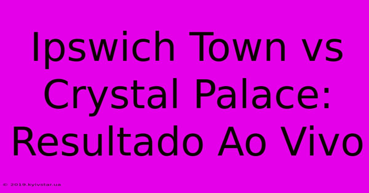 Ipswich Town Vs Crystal Palace: Resultado Ao Vivo