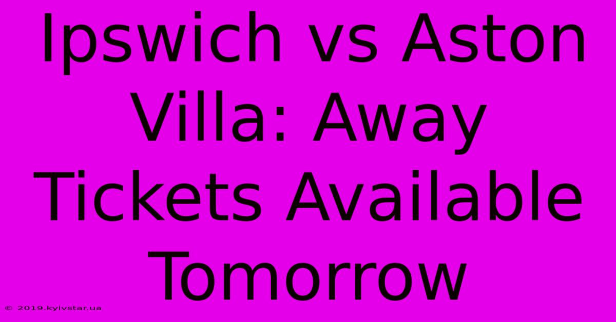 Ipswich Vs Aston Villa: Away Tickets Available Tomorrow 