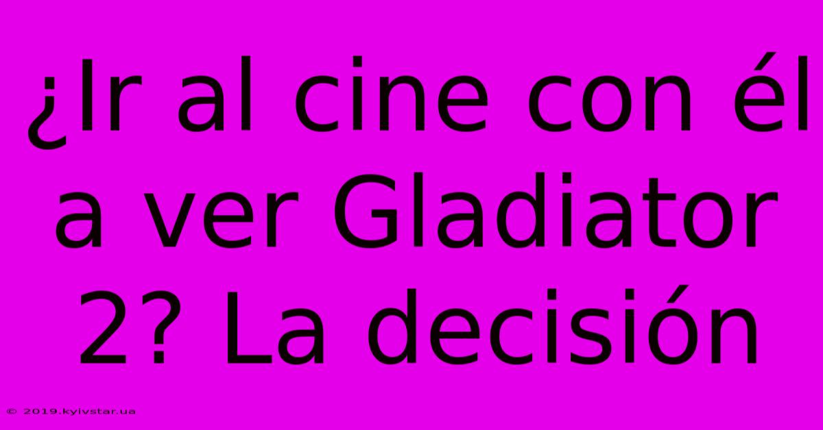 ¿Ir Al Cine Con Él A Ver Gladiator 2? La Decisión