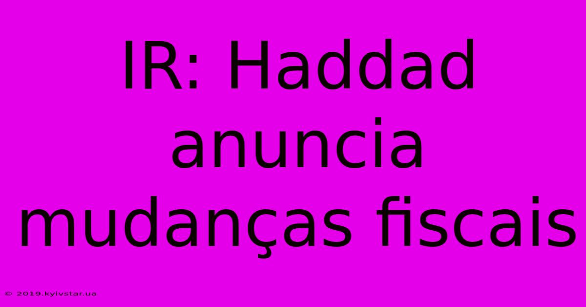 IR: Haddad Anuncia Mudanças Fiscais