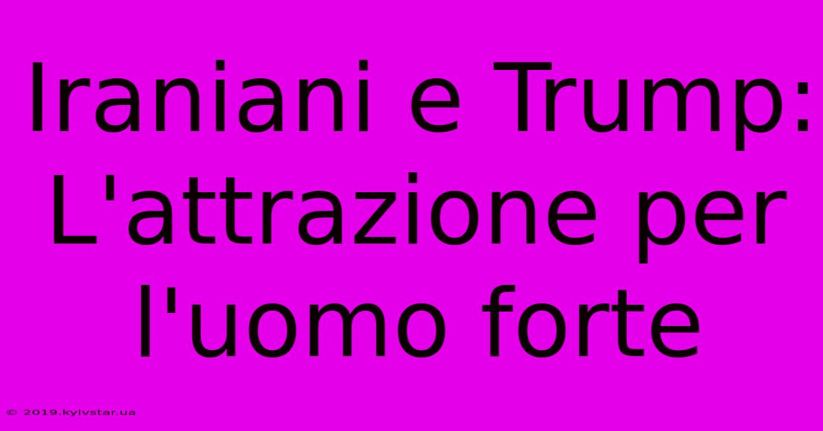 Iraniani E Trump: L'attrazione Per L'uomo Forte 