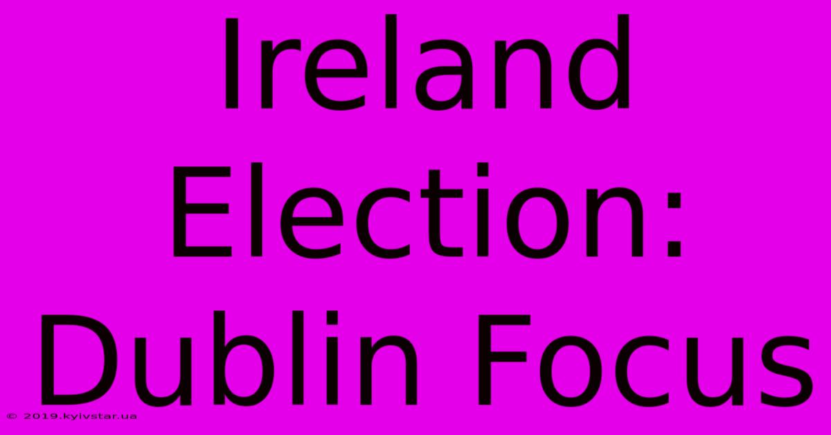 Ireland Election: Dublin Focus