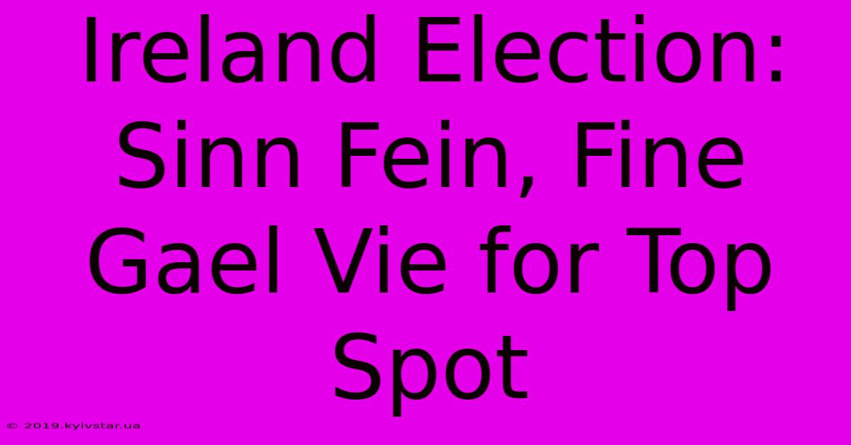 Ireland Election: Sinn Fein, Fine Gael Vie For Top Spot