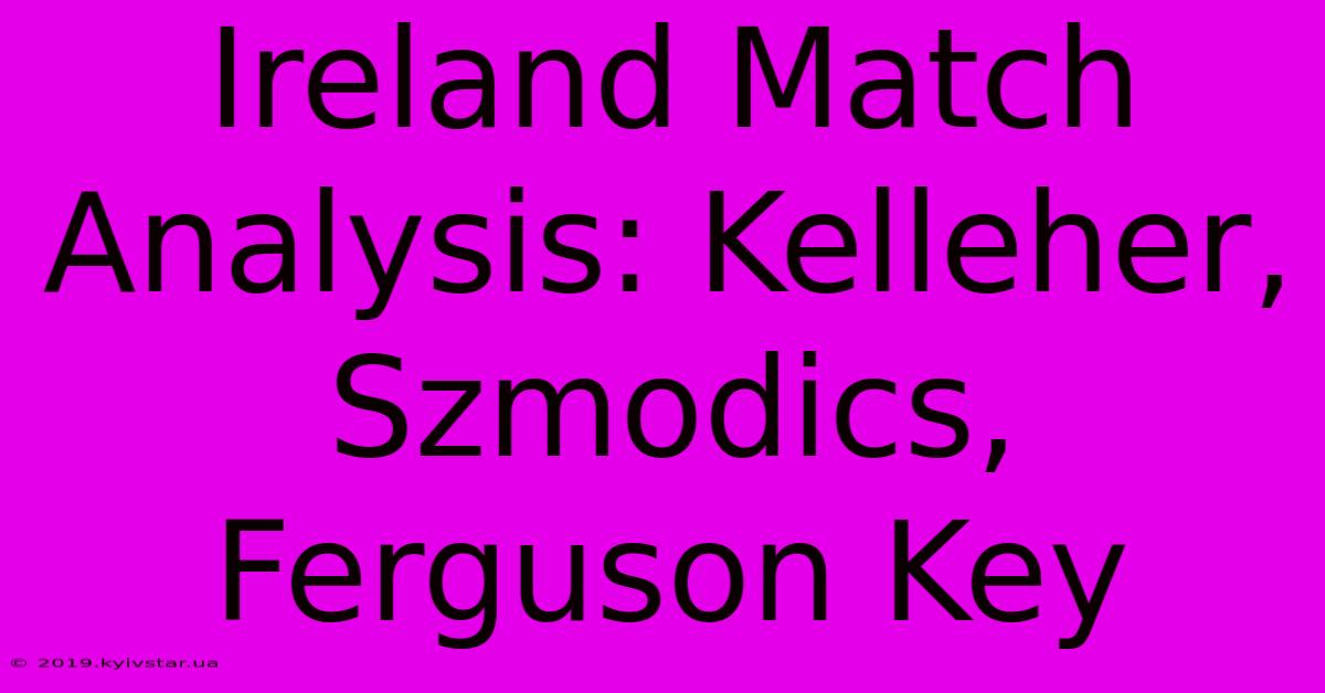 Ireland Match Analysis: Kelleher, Szmodics, Ferguson Key 