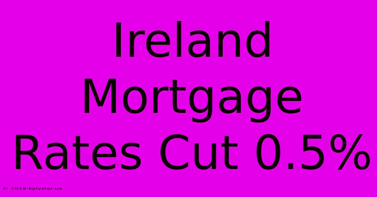 Ireland Mortgage Rates Cut 0.5%