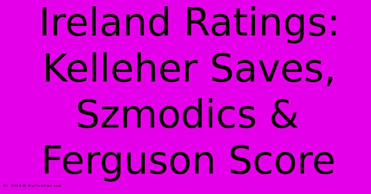 Ireland Ratings: Kelleher Saves, Szmodics & Ferguson Score