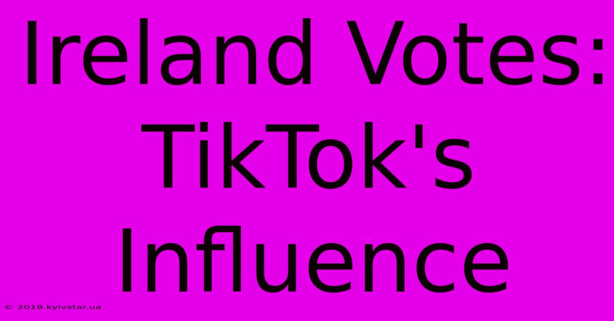 Ireland Votes: TikTok's Influence