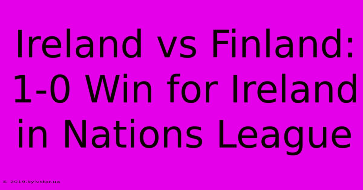 Ireland Vs Finland: 1-0 Win For Ireland In Nations League 