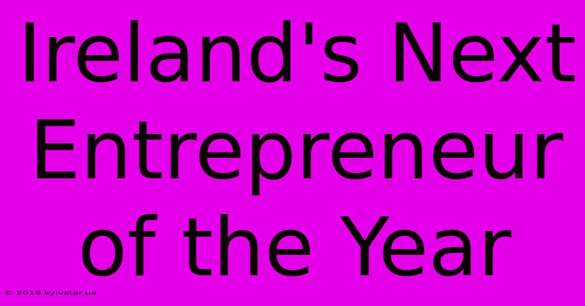 Ireland's Next Entrepreneur Of The Year