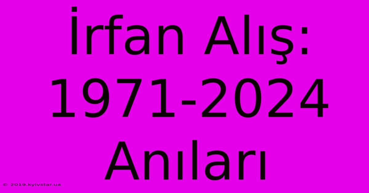 İrfan Alış: 1971-2024 Anıları