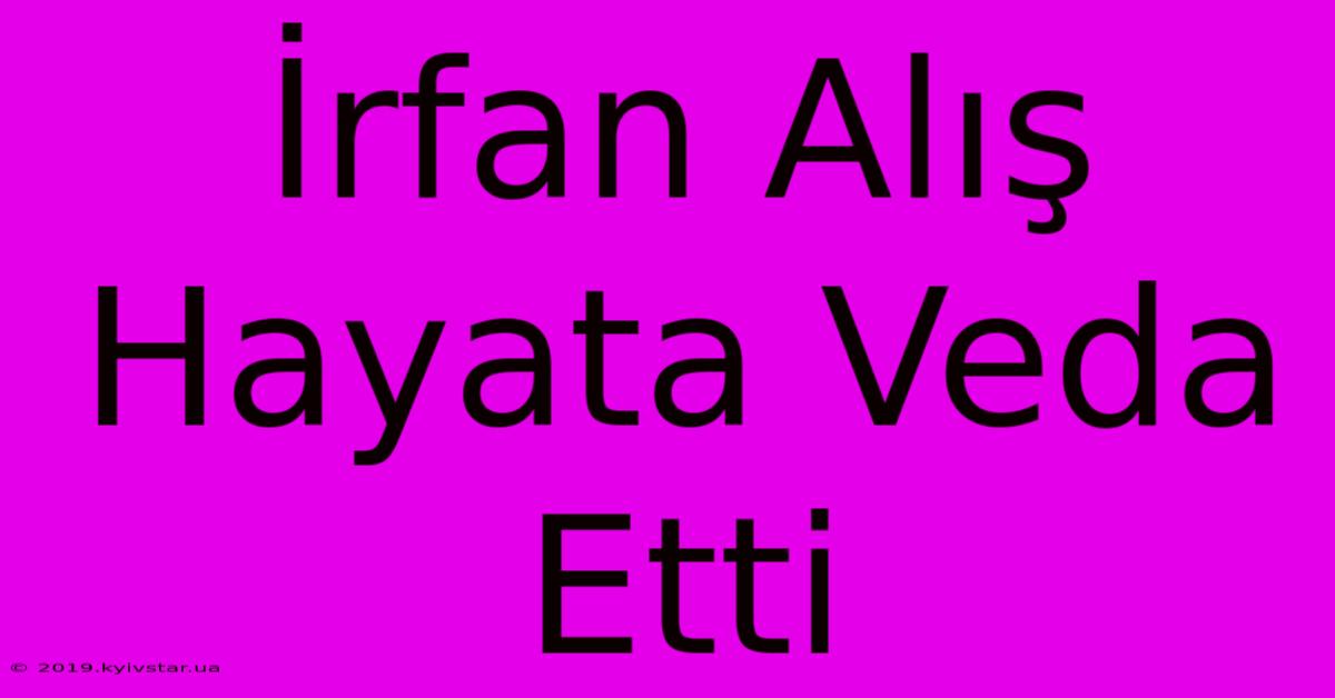 İrfan Alış Hayata Veda Etti 