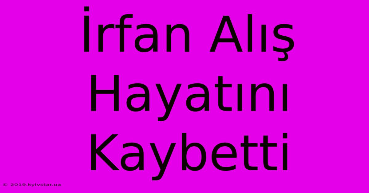 İrfan Alış Hayatını Kaybetti