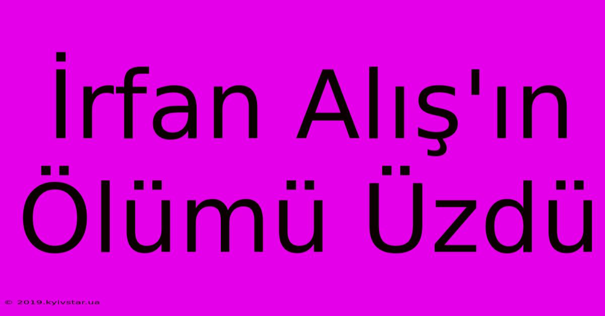 İrfan Alış'ın Ölümü Üzdü