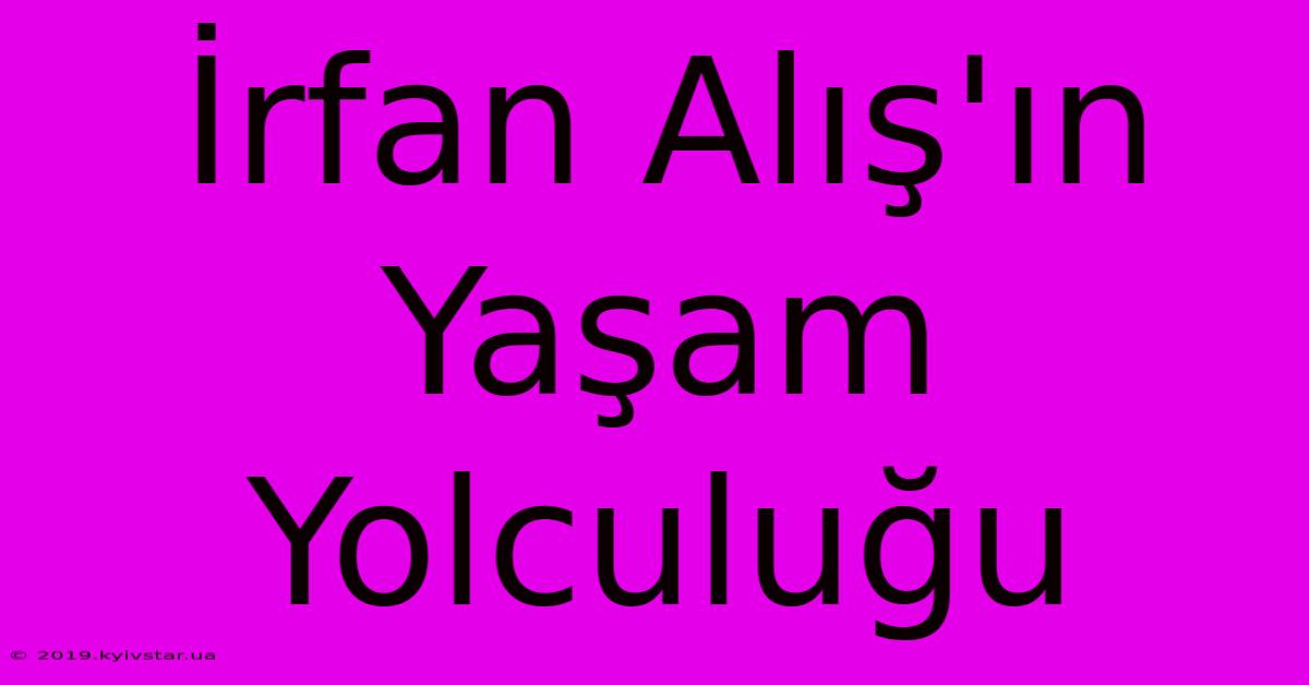 İrfan Alış'ın Yaşam Yolculuğu