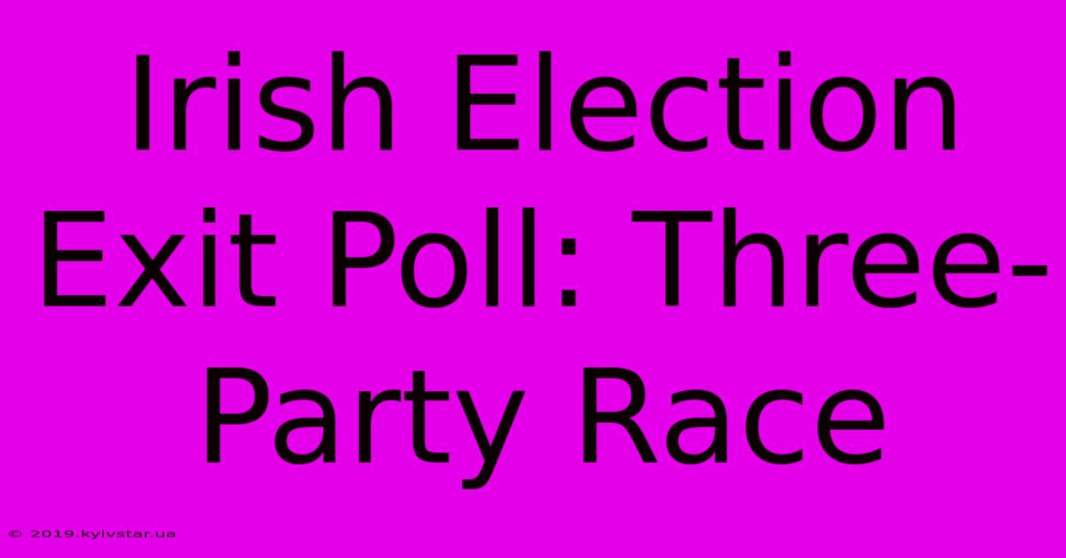 Irish Election Exit Poll: Three-Party Race