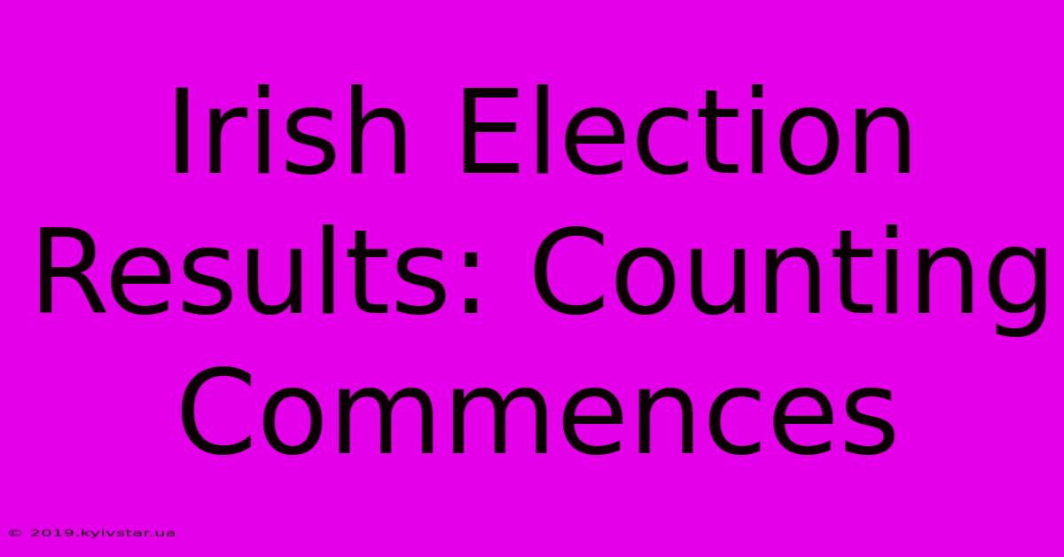 Irish Election Results: Counting Commences