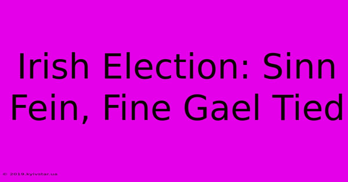 Irish Election: Sinn Fein, Fine Gael Tied