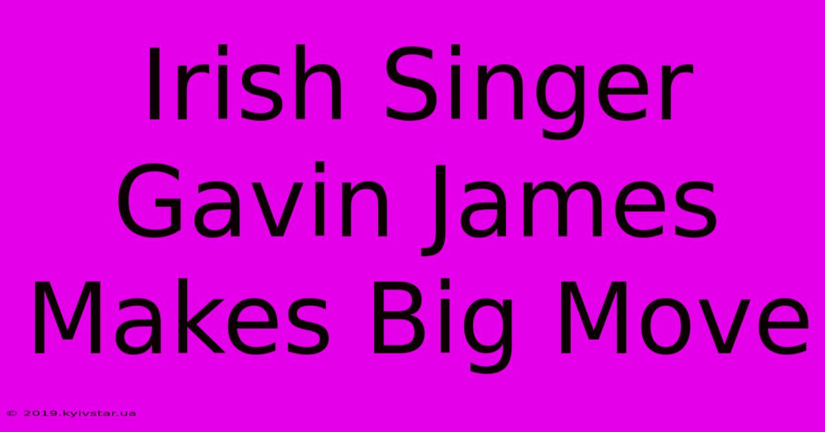 Irish Singer Gavin James Makes Big Move