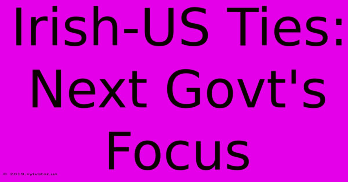 Irish-US Ties: Next Govt's Focus