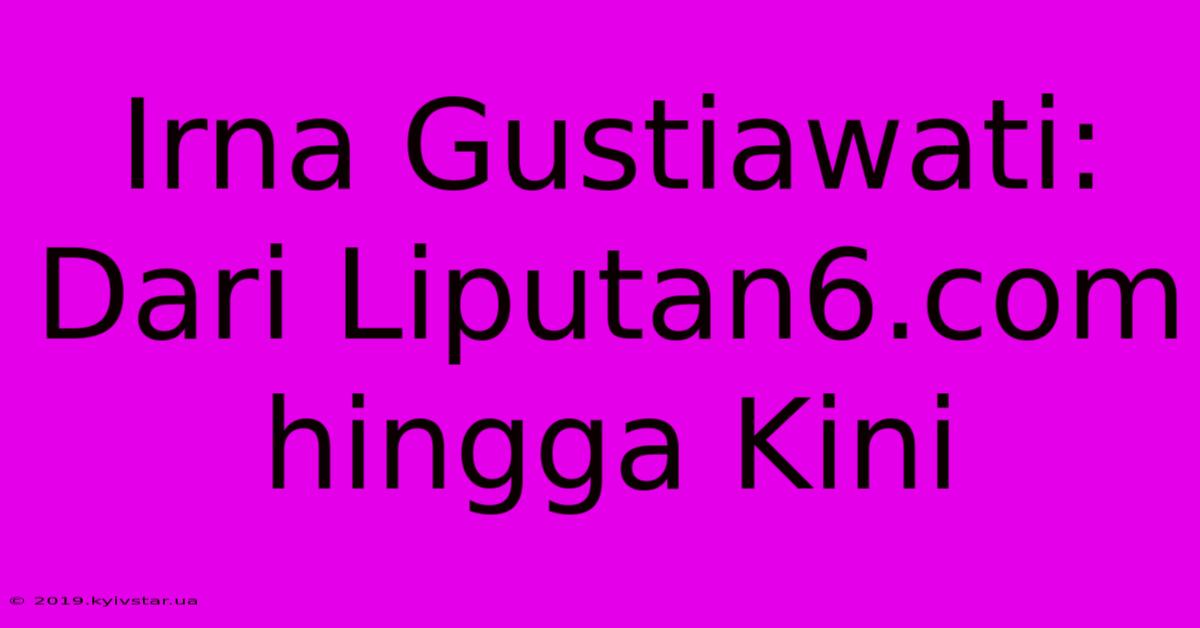 Irna Gustiawati: Dari Liputan6.com Hingga Kini 