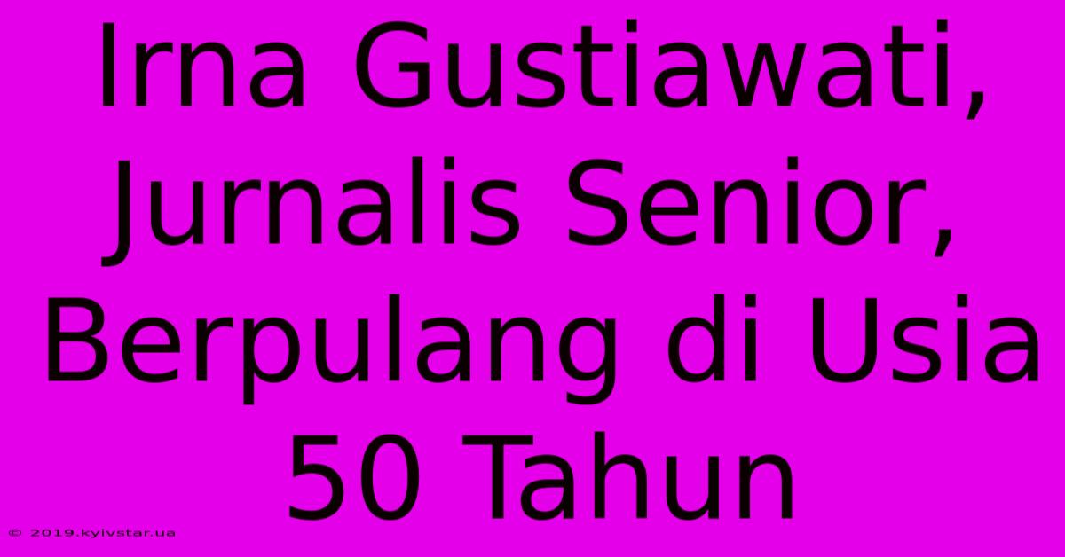 Irna Gustiawati, Jurnalis Senior, Berpulang Di Usia 50 Tahun 