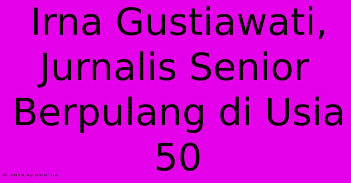 Irna Gustiawati, Jurnalis Senior Berpulang Di Usia 50