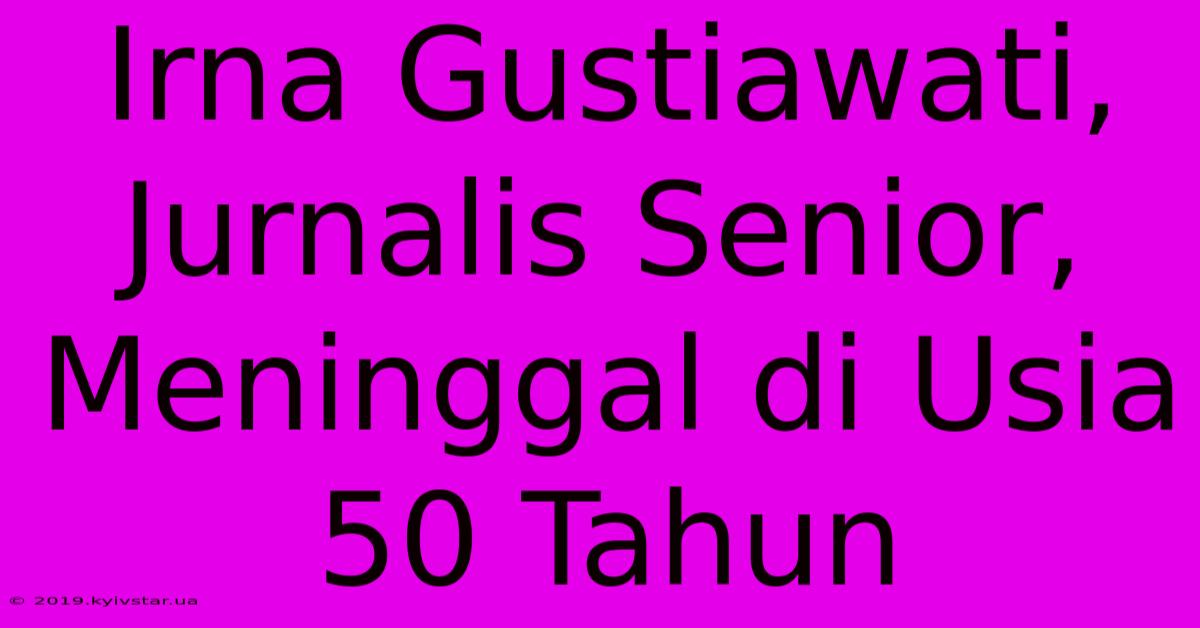 Irna Gustiawati, Jurnalis Senior, Meninggal Di Usia 50 Tahun