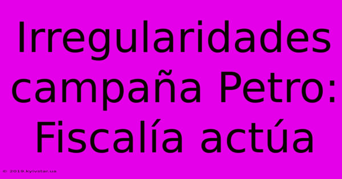 Irregularidades Campaña Petro: Fiscalía Actúa