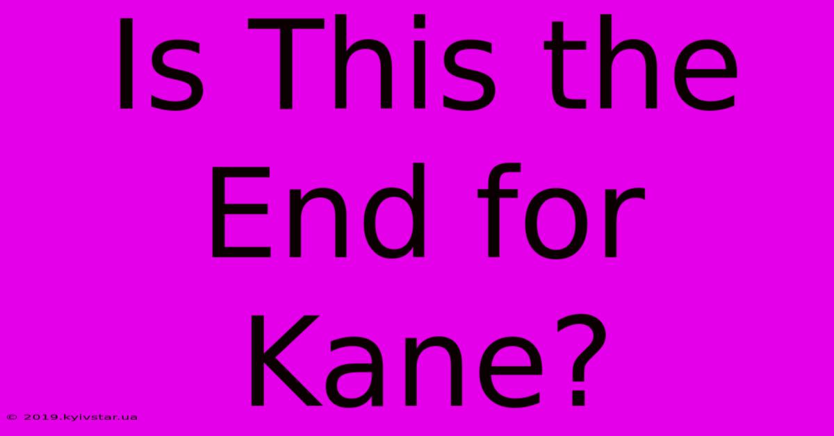 Is This The End For Kane?