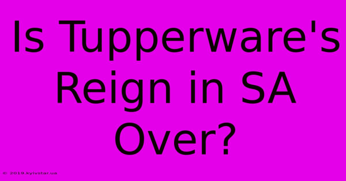 Is Tupperware's Reign In SA Over?