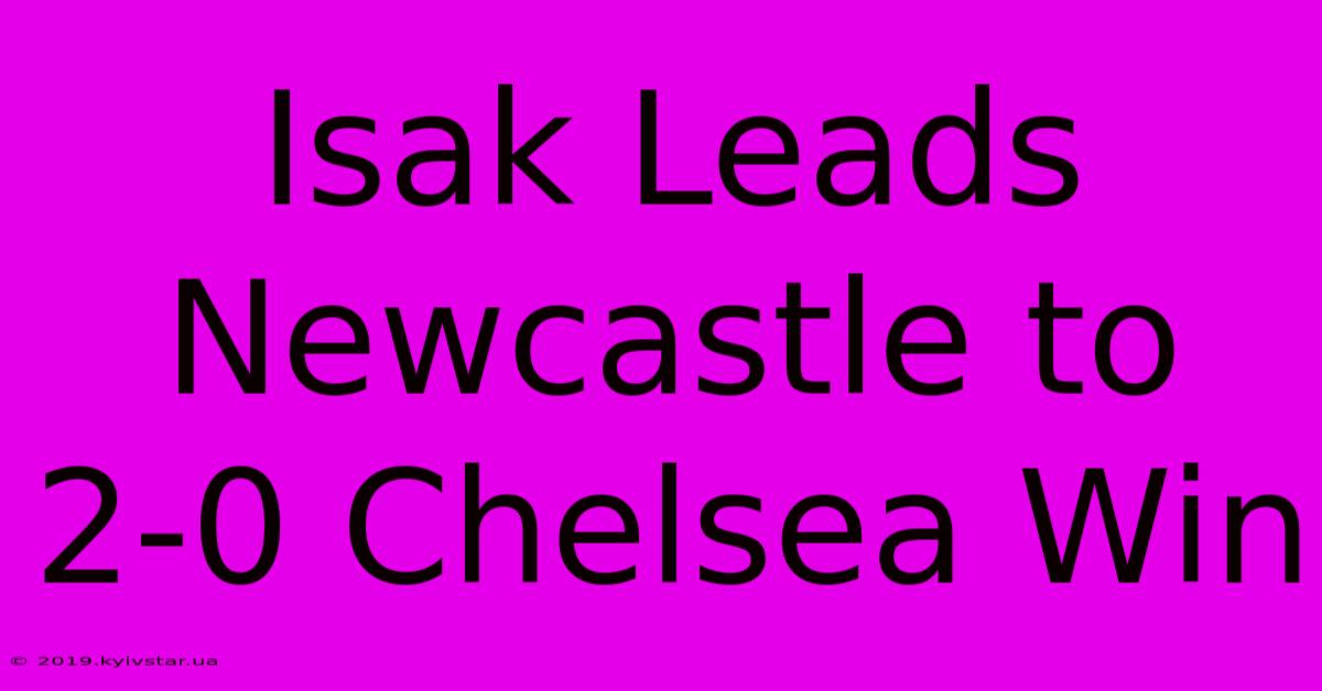 Isak Leads Newcastle To 2-0 Chelsea Win