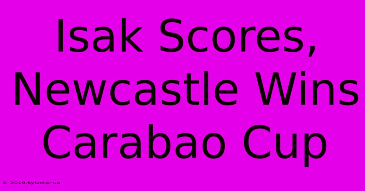 Isak Scores, Newcastle Wins Carabao Cup