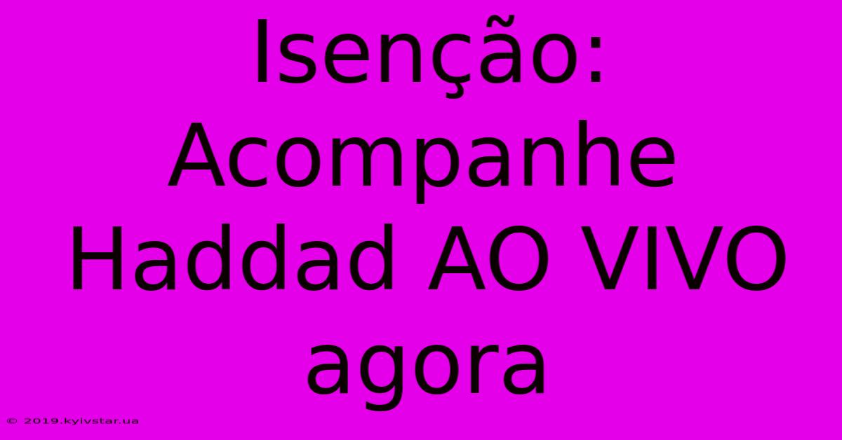 Isenção: Acompanhe Haddad AO VIVO Agora