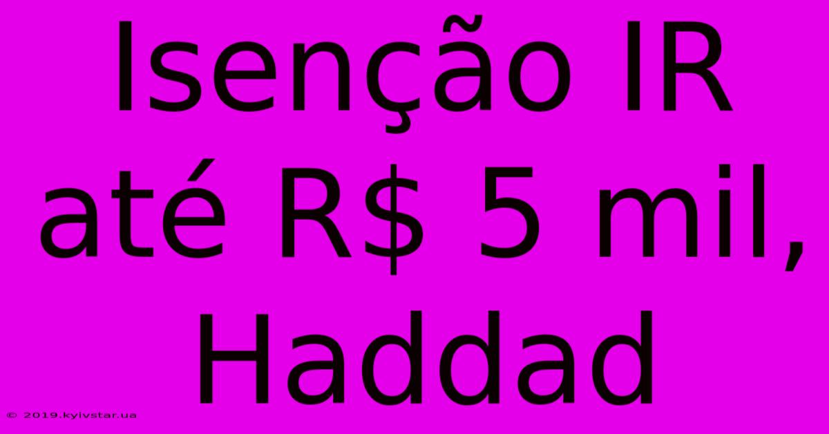 Isenção IR Até R$ 5 Mil, Haddad