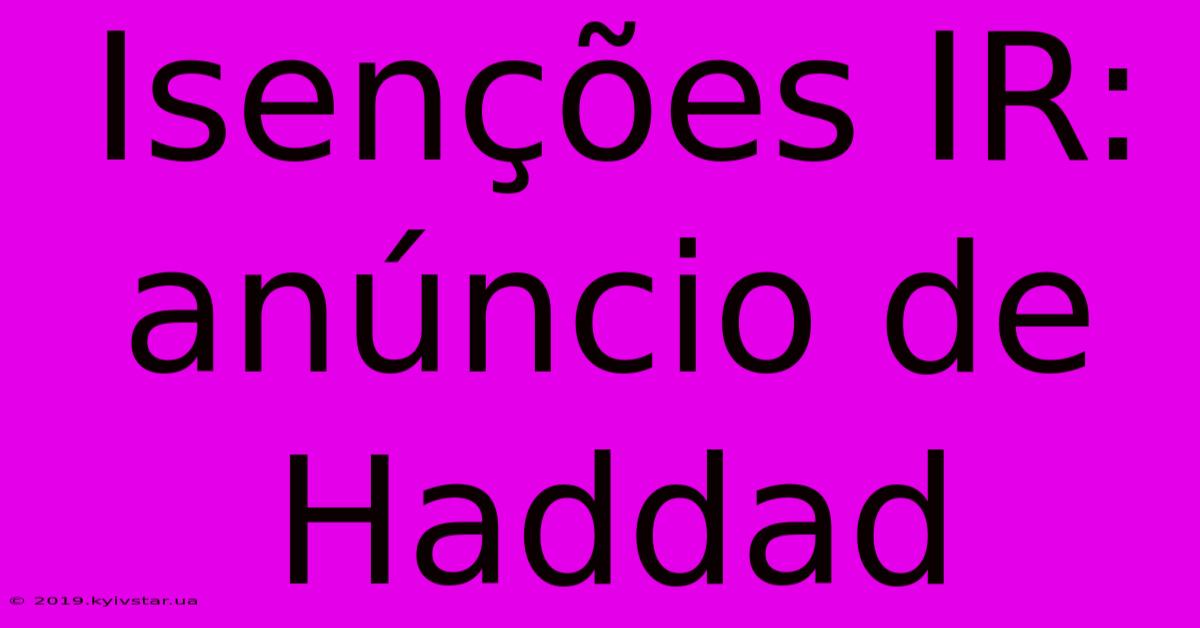 Isenções IR: Anúncio De Haddad