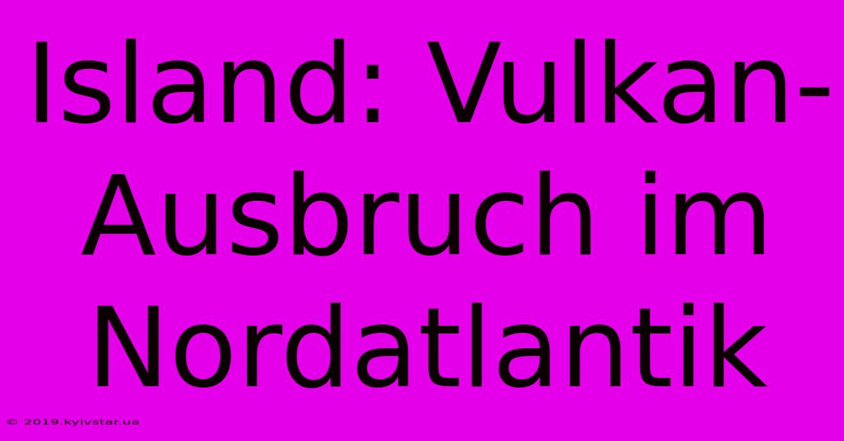 Island: Vulkan-Ausbruch Im Nordatlantik