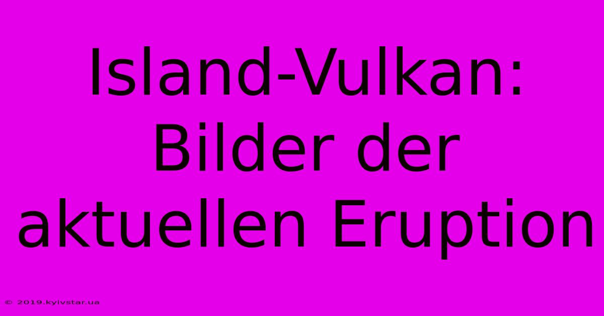 Island-Vulkan: Bilder Der Aktuellen Eruption