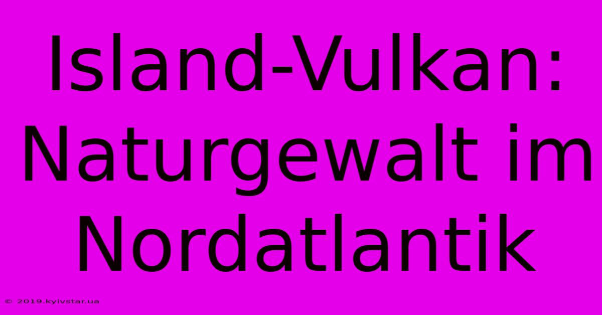 Island-Vulkan: Naturgewalt Im Nordatlantik