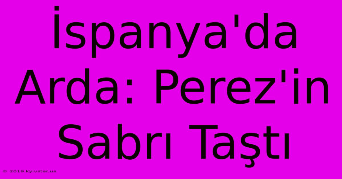 İspanya'da Arda: Perez'in Sabrı Taştı