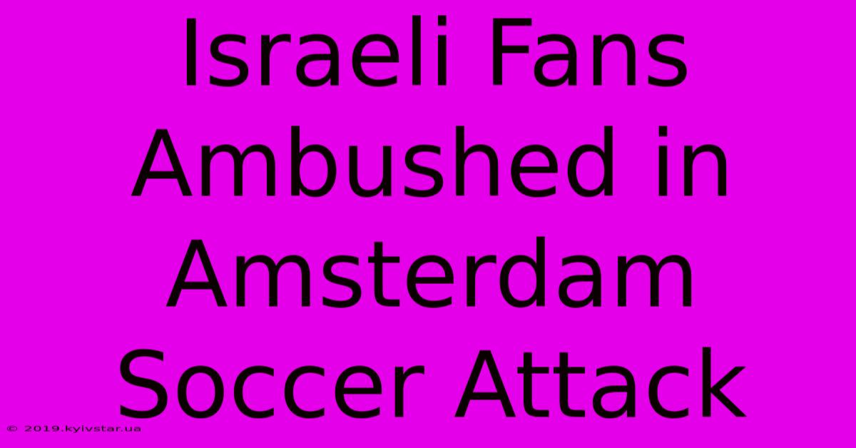 Israeli Fans Ambushed In Amsterdam Soccer Attack