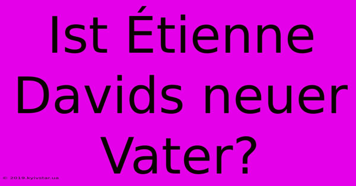 Ist Étienne Davids Neuer Vater? 